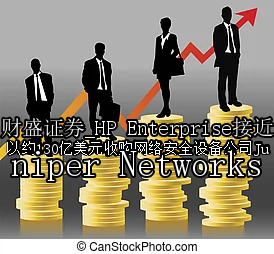 HP Enterprise接近以约130亿美元收购网络安全设备公司Juniper Networks